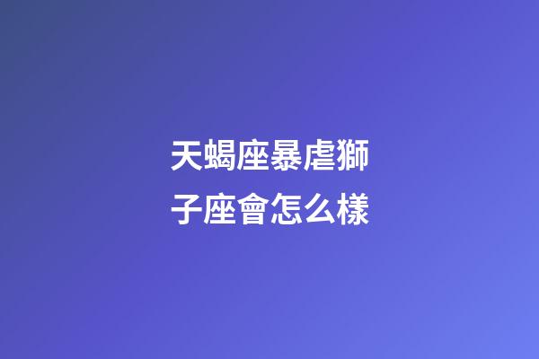 天蝎座暴虐獅子座會怎么樣-第1張-星座運勢-玄機派