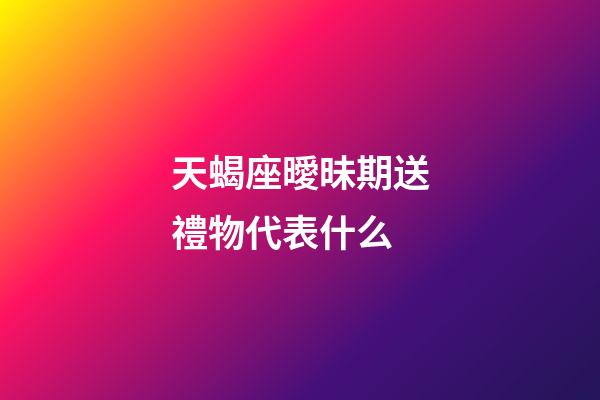 天蝎座曖昧期送禮物代表什么-第1張-星座運勢-玄機派