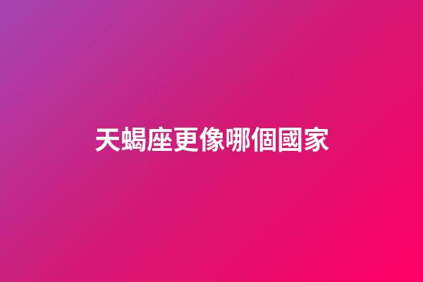 天蝎座更像哪個國家-第1張-星座運勢-玄機派