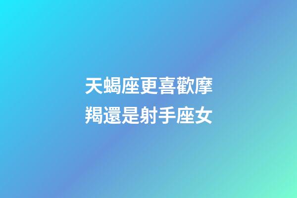 天蝎座更喜歡摩羯還是射手座女-第1張-星座運勢-玄機派