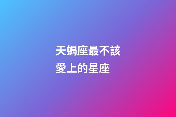 天蝎座最不該愛上的星座-第1張-星座運勢-玄機派