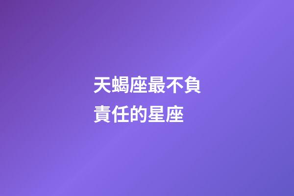 天蝎座最不負責任的星座-第1張-星座運勢-玄機派