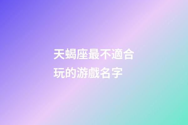 天蝎座最不適合玩的游戲名字-第1張-星座運勢-玄機派