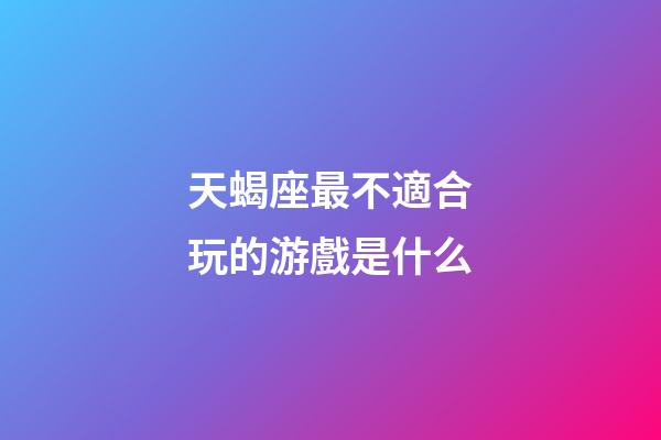 天蝎座最不適合玩的游戲是什么-第1張-星座運勢-玄機派