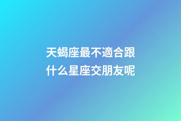 天蝎座最不適合跟什么星座交朋友呢-第1張-星座運(yùn)勢(shì)-玄機(jī)派