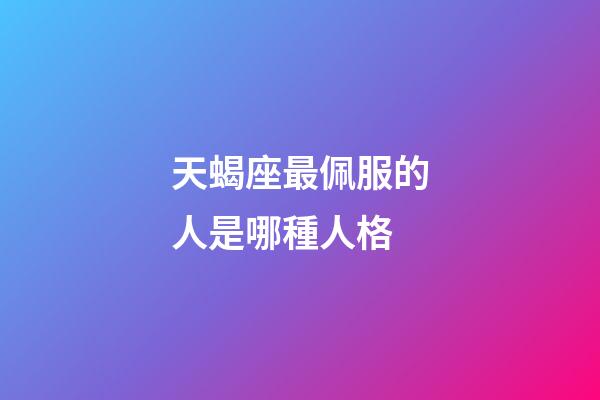 天蝎座最佩服的人是哪種人格-第1張-星座運勢-玄機派