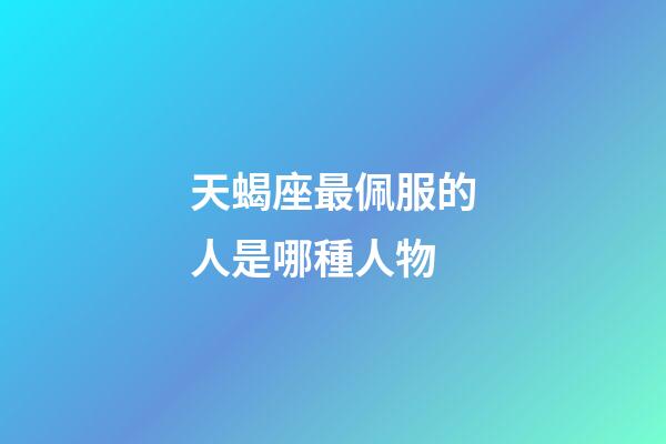 天蝎座最佩服的人是哪種人物-第1張-星座運(yùn)勢-玄機(jī)派