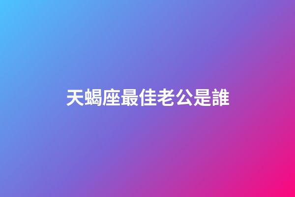 天蝎座最佳老公是誰-第1張-星座運勢-玄機派