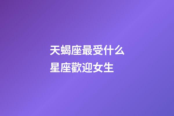 天蝎座最受什么星座歡迎女生-第1張-星座運勢-玄機派