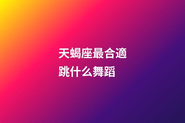 天蝎座最合適跳什么舞蹈-第1張-星座運勢-玄機派