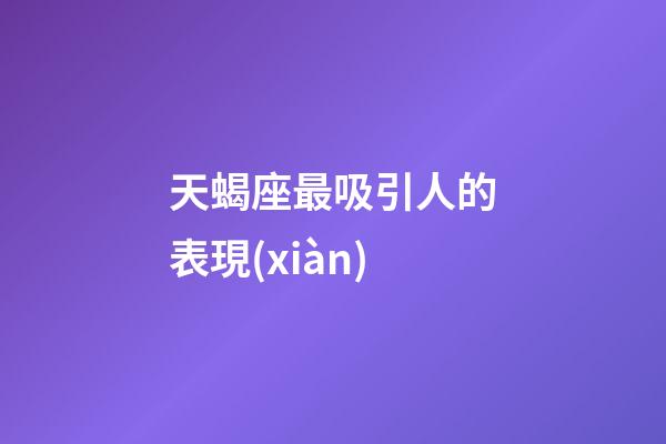 天蝎座最吸引人的表現(xiàn)-第1張-星座運勢-玄機派