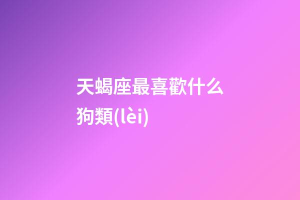 天蝎座最喜歡什么狗類(lèi)