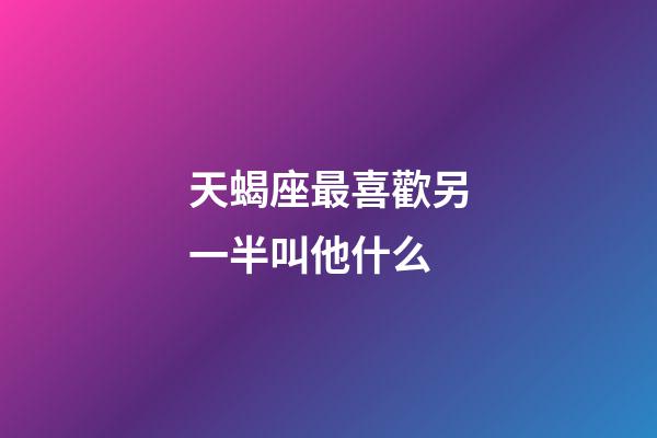 天蝎座最喜歡另一半叫他什么-第1張-星座運勢-玄機派