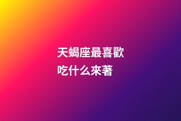 天蝎座最喜歡吃什么來著-第1張-星座運勢-玄機派