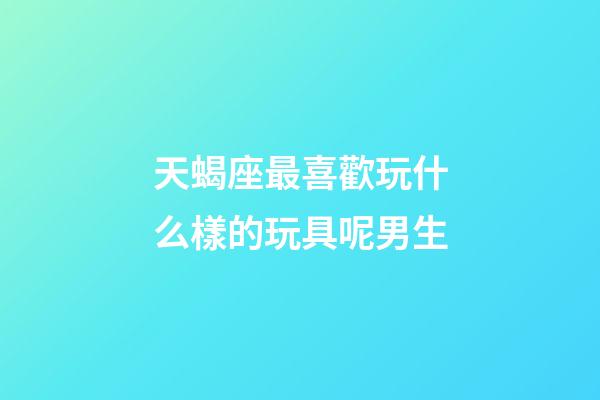 天蝎座最喜歡玩什么樣的玩具呢男生-第1張-星座運勢-玄機派