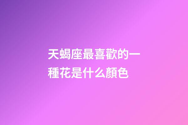 天蝎座最喜歡的一種花是什么顏色-第1張-星座運勢-玄機派