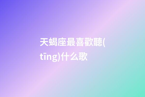 天蝎座最喜歡聽(tīng)什么歌-第1張-星座運(yùn)勢(shì)-玄機(jī)派