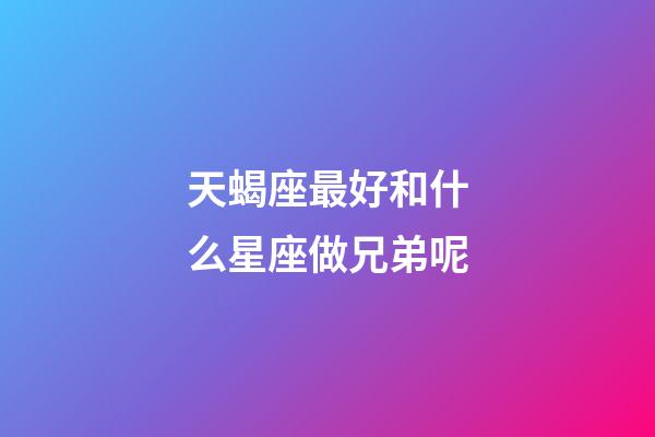 天蝎座最好和什么星座做兄弟呢-第1張-星座運勢-玄機派