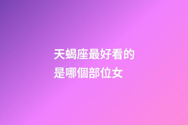 天蝎座最好看的是哪個部位女-第1張-星座運勢-玄機派