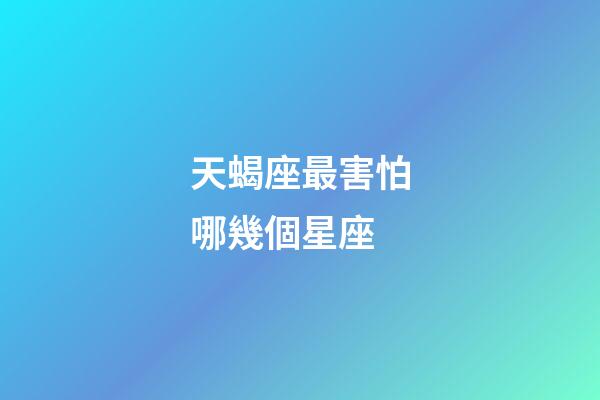 天蝎座最害怕哪幾個星座-第1張-星座運勢-玄機派
