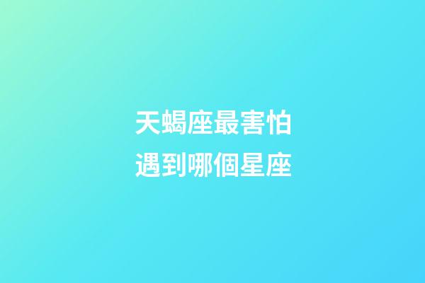 天蝎座最害怕遇到哪個星座-第1張-星座運(yùn)勢-玄機(jī)派
