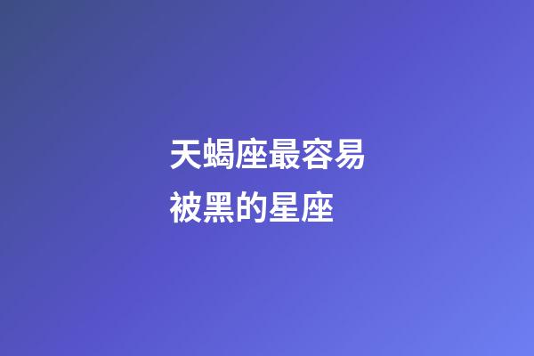 天蝎座最容易被黑的星座-第1張-星座運勢-玄機派