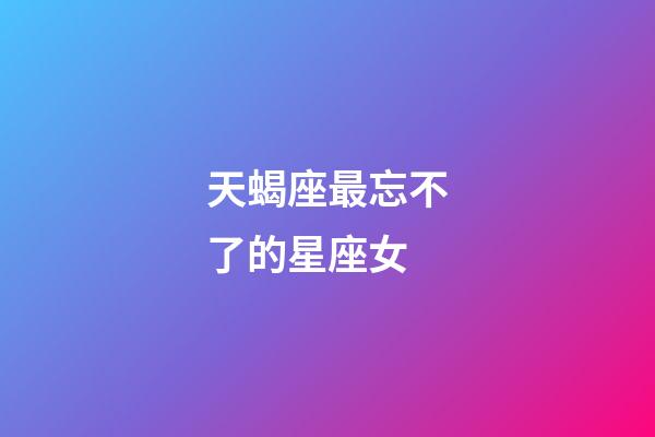 天蝎座最忘不了的星座女-第1張-星座運勢-玄機(jī)派