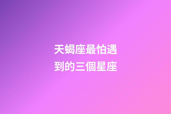 天蝎座最怕遇到的三個星座-第1張-星座運勢-玄機派