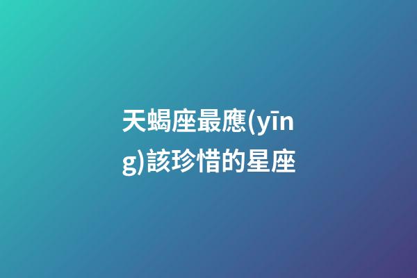 天蝎座最應(yīng)該珍惜的星座-第1張-星座運(yùn)勢(shì)-玄機(jī)派