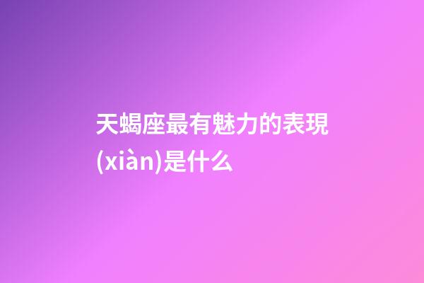 天蝎座最有魅力的表現(xiàn)是什么-第1張-星座運(yùn)勢(shì)-玄機(jī)派