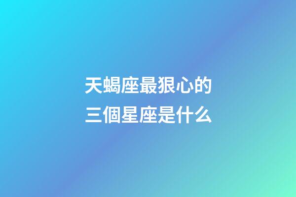天蝎座最狠心的三個星座是什么-第1張-星座運勢-玄機派