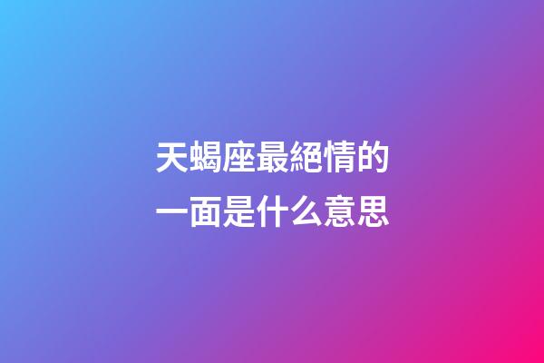 天蝎座最絕情的一面是什么意思-第1張-星座運勢-玄機派
