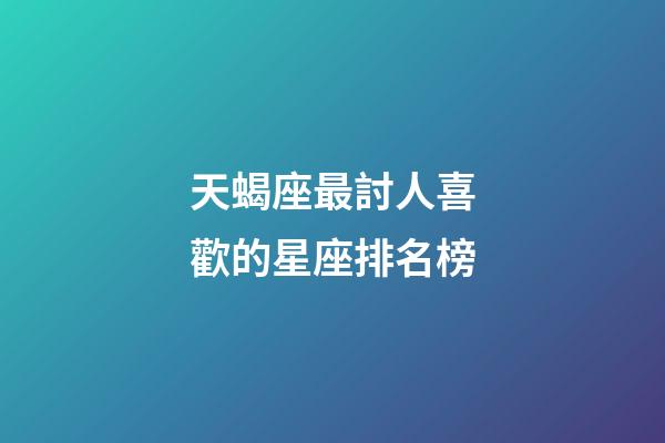 天蝎座最討人喜歡的星座排名榜-第1張-星座運(yùn)勢-玄機(jī)派
