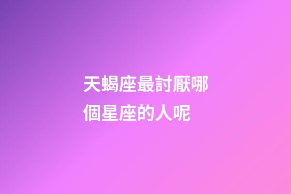 天蝎座最討厭哪個星座的人呢-第1張-星座運勢-玄機派