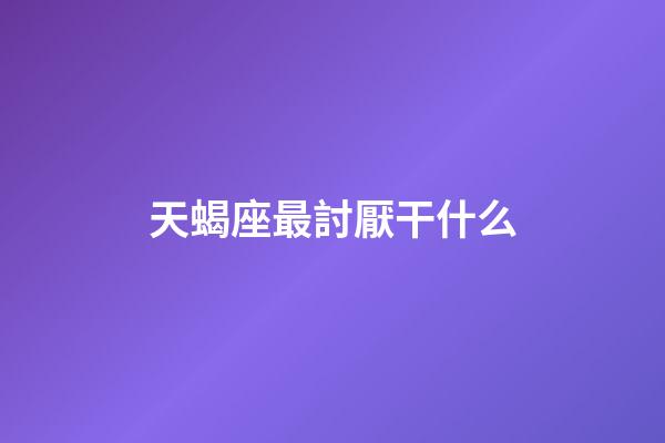 天蝎座最討厭干什么-第1張-星座運勢-玄機派