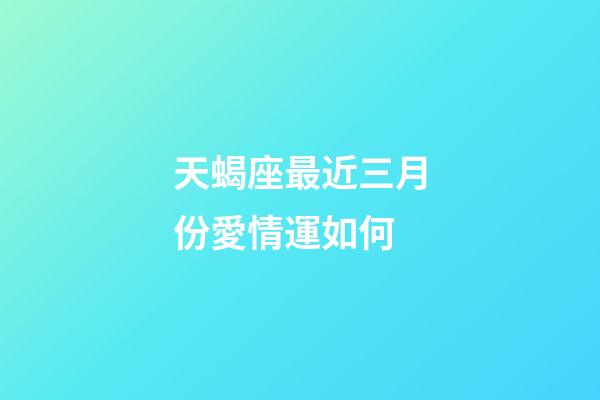 天蝎座最近三月份愛情運如何-第1張-星座運勢-玄機派