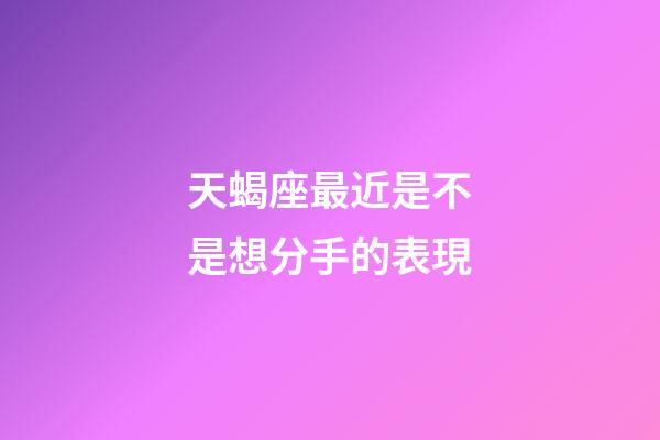 天蝎座最近是不是想分手的表現-第1張-星座運勢-玄機派