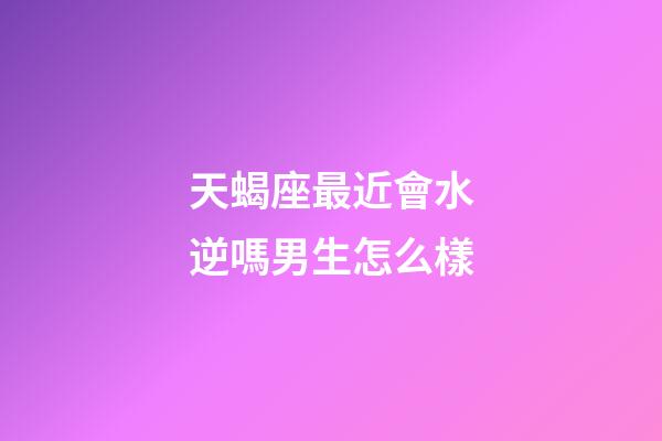 天蝎座最近會水逆嗎男生怎么樣-第1張-星座運勢-玄機派