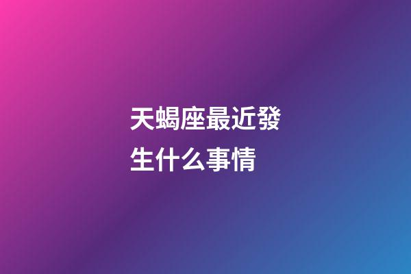 天蝎座最近發生什么事情-第1張-星座運勢-玄機派
