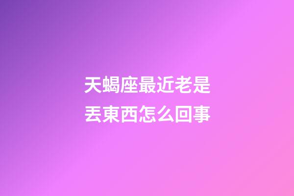 天蝎座最近老是丟東西怎么回事-第1張-星座運勢-玄機派