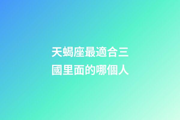 天蝎座最適合三國里面的哪個人-第1張-星座運勢-玄機派