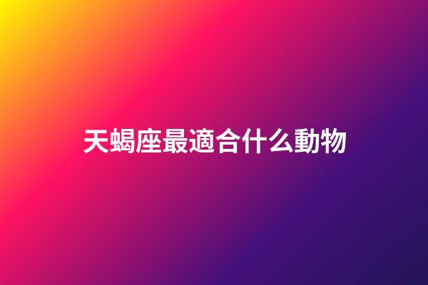 天蝎座最適合什么動物-第1張-星座運勢-玄機派