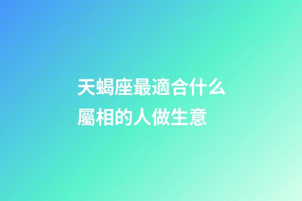 天蝎座最適合什么屬相的人做生意-第1張-星座運勢-玄機派