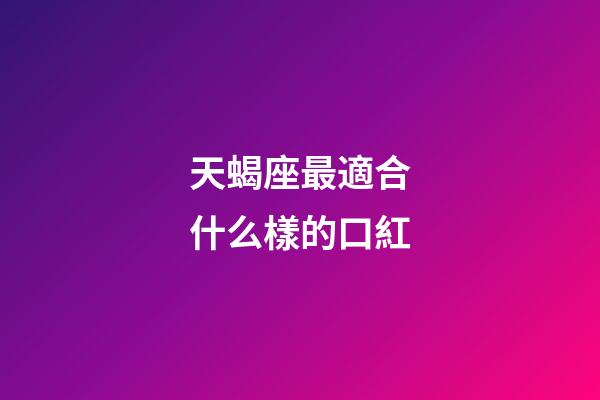 天蝎座最適合什么樣的口紅-第1張-星座運勢-玄機派