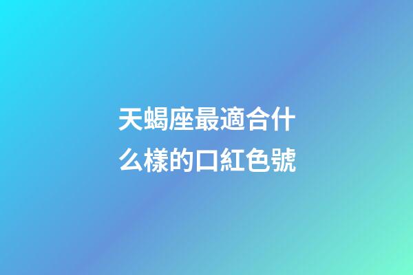 天蝎座最適合什么樣的口紅色號-第1張-星座運勢-玄機派
