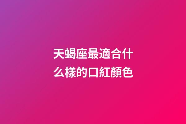 天蝎座最適合什么樣的口紅顏色-第1張-星座運勢-玄機派