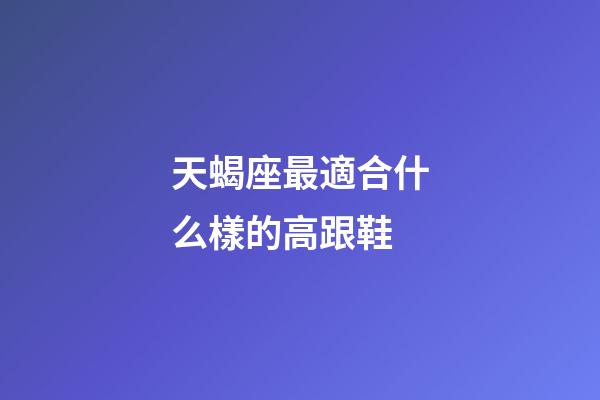 天蝎座最適合什么樣的高跟鞋-第1張-星座運勢-玄機派