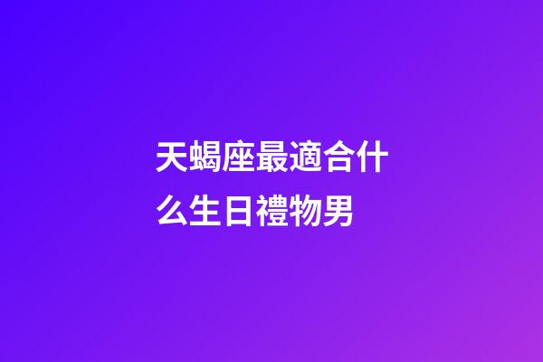 天蝎座最適合什么生日禮物男-第1張-星座運勢-玄機派