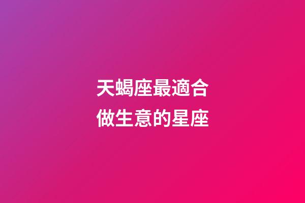 天蝎座最適合做生意的星座-第1張-星座運(yùn)勢(shì)-玄機(jī)派