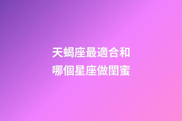 天蝎座最適合和哪個星座做閨蜜-第1張-星座運勢-玄機派